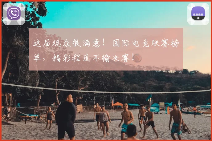 这届观众很满意！国际电竞联赛榜单，精彩程度不输决赛！