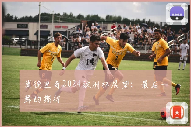 莫德里奇2024欧洲杯展望:最后一舞的期待