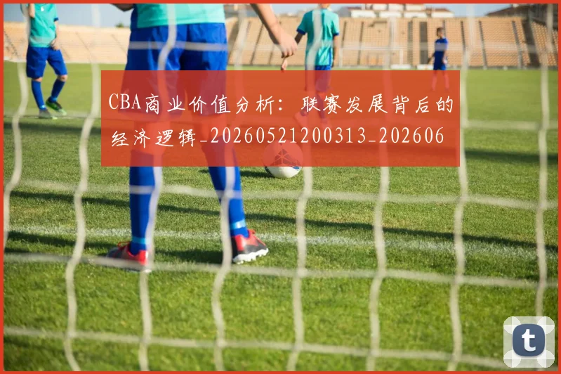 CBA商业价值分析:联赛发展背后的经济逻辑_20260521200313_20260606165157