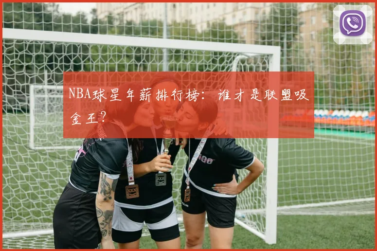 NBA球星年薪排行榜:谁才是联盟吸金王?
