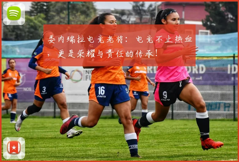 委内瑞拉电竞老将：电竞不止热血，更是荣耀与责任的传承！