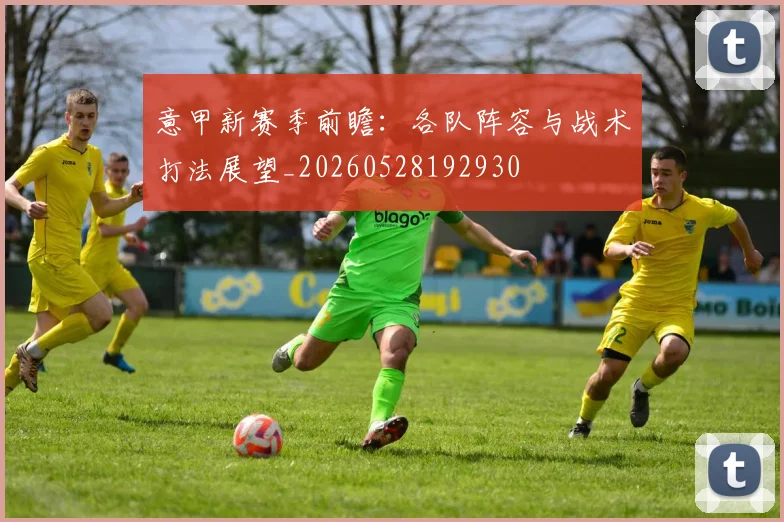 意甲新赛季前瞻：各队阵容与战术打法展望_20260528192930