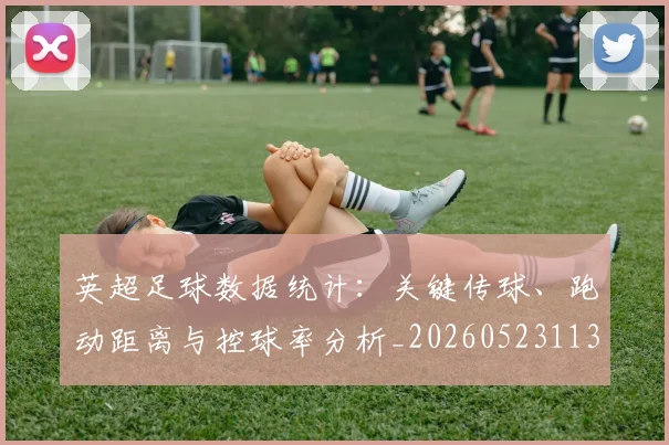 英超足球数据统计：关键传球、跑动距离与控球率分析_20260523113750_20260610170105