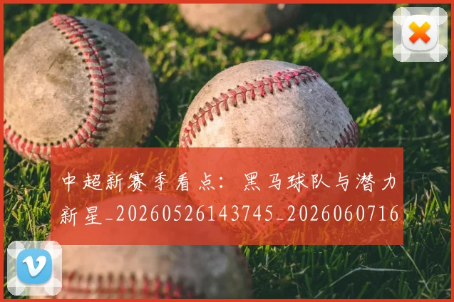 中超新赛季看点：黑马球队与潜力新星_20260526143745_20260607160748